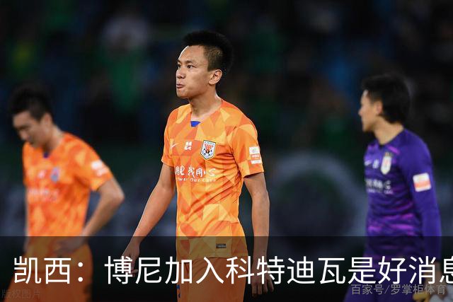 凯西：博尼加入科特迪瓦是好消息 未来回意甲？我专注于世界杯